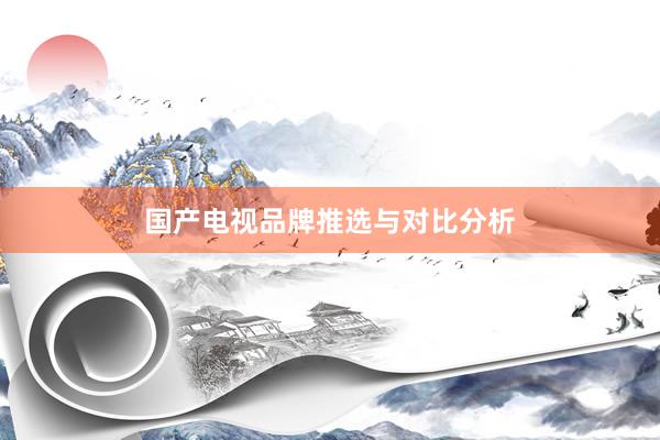 国产电视品牌推选与对比分析