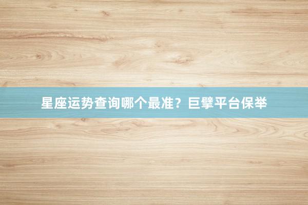 星座运势查询哪个最准？巨擘平台保举