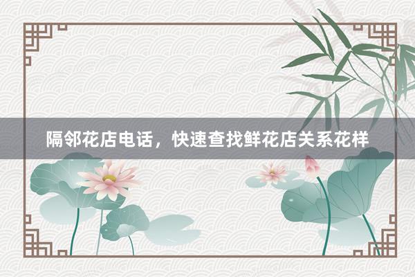 隔邻花店电话，快速查找鲜花店关系花样