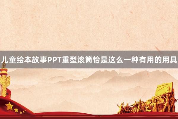 儿童绘本故事PPT重型滚筒恰是这么一种有用的用具