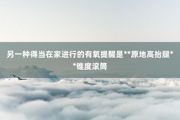 另一种得当在家进行的有氧提醒是**原地高抬腿**锥度滚筒