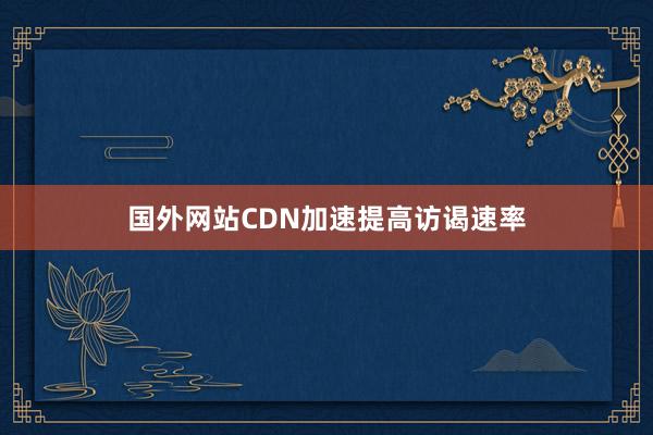 国外网站CDN加速提高访谒速率