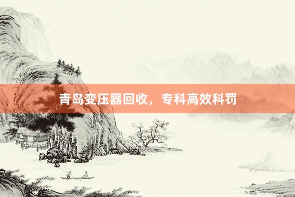 青岛变压器回收,专科高效科罚