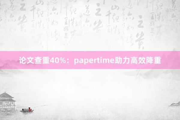论文查重40%：papertime助力高效降重