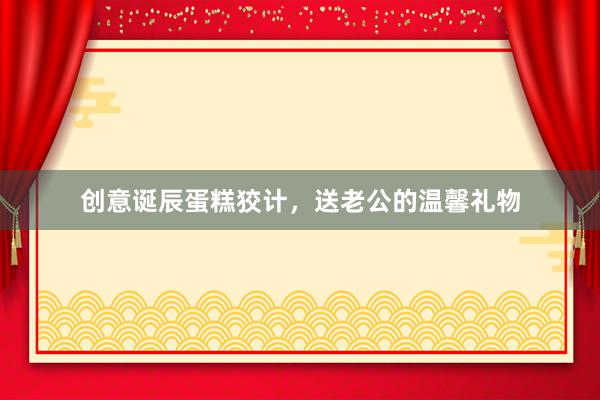 创意诞辰蛋糕狡计，送老公的温馨礼物