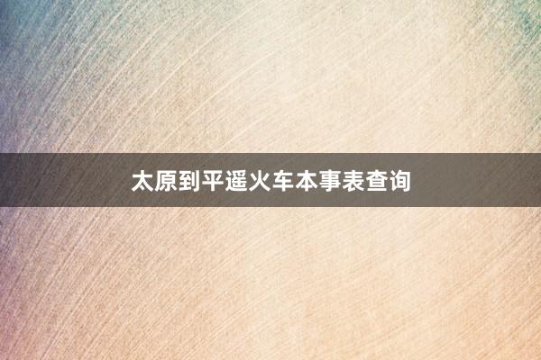 太原到平遥火车本事表查询